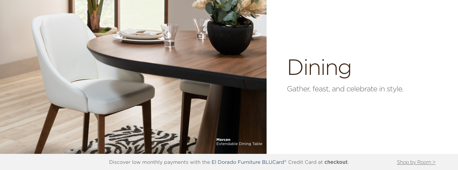 Dining. Gather, feast, and celebrate in style. Discover low monthly payments with the El Dorado Furniture BLUCard® Credit Card at checkout.