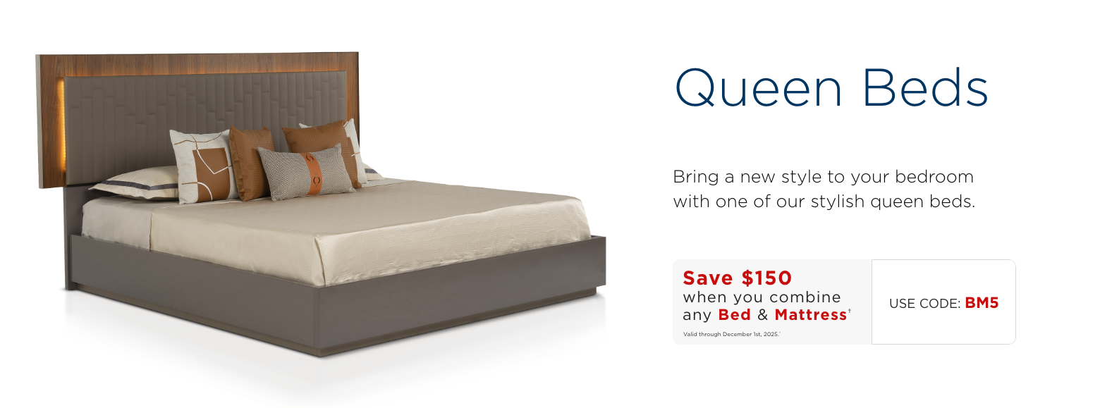 Queen beds. Bring a new style to your bedroom with one of our stylish queen beds.Save $150 when you combine any Bed & Mattress†Valid through December 1st, 2025.†USE CODE: BM5