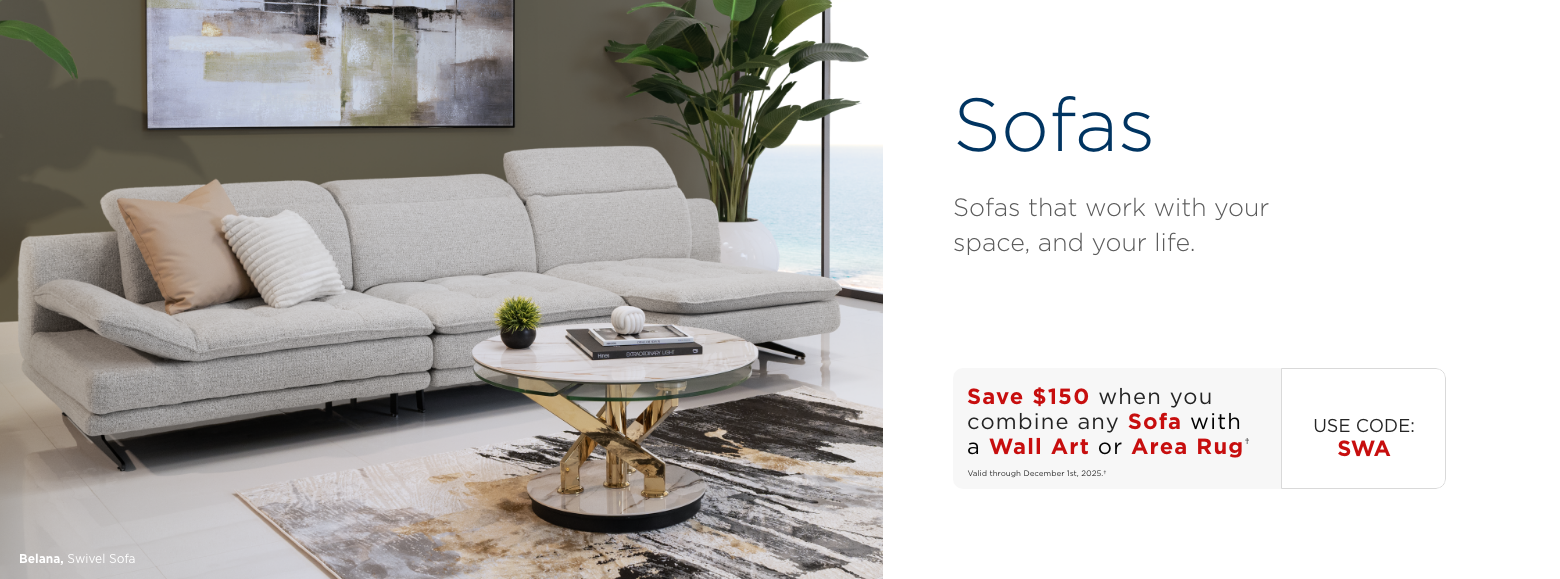 Sofas. Create a center for relaxation in your living room with one of our sofas.Save $150 when you combine any Sofa with a Wall Art or Area Rug†Valid through December 1st, 2025.†USE CODE: SWA