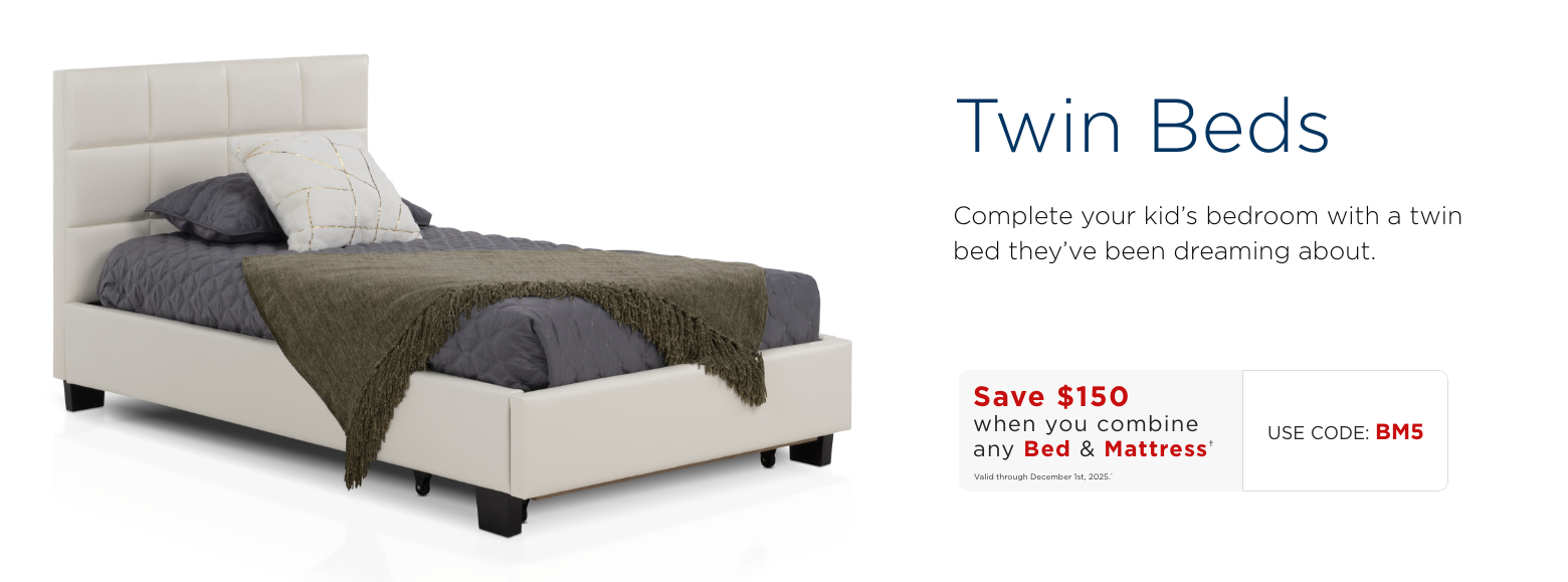 Twin Beds. Maximize your space with stylish twin beds.Save $150 when you combine any Bed & Mattress†Valid through December 1st, 2025.†USE CODE: BM5