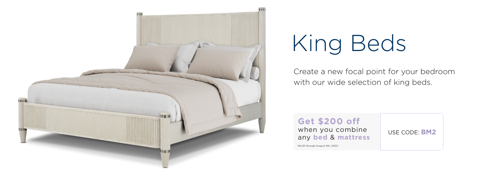 King beds. Create a new focal point for your bedroom with our wide selection of king beds. Get $200 off when you combine any bed & mattress. Valid through August 4th, 2025. † Use code: BM7