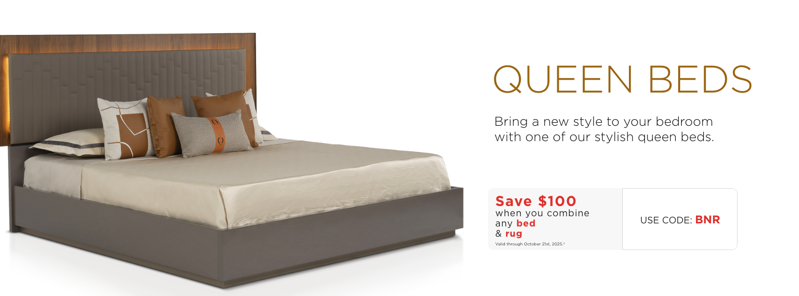 Queen beds. Bring a new style to your bedroom with one of our stylish queen beds.Save $100 when you combine any bed & rugValid through October 21st, 2025.†USE CODE: BNR