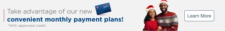 Take advantage of our new convenient monthly payment plans! *With approved credit. Learn More.