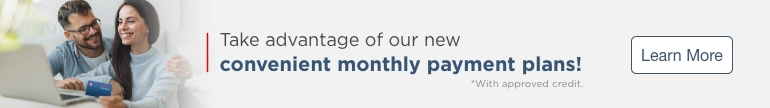 Take advantage of our new convenient monthly payment plans! *With approved credit. Learn More.